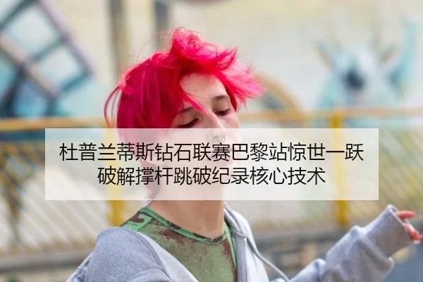 杜普兰蒂斯钻石联赛巴黎站惊世一跃 破解撑杆跳破纪录核心技术