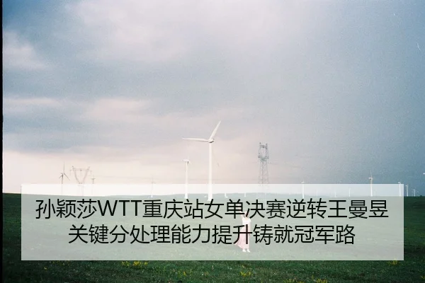 孙颖莎WTT重庆站女单决赛逆转王曼昱 关键分处理能力提升铸就冠军路