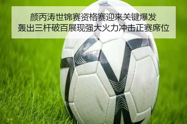 颜丙涛世锦赛资格赛迎来关键爆发 轰出三杆破百展现强大火力冲击正赛席位