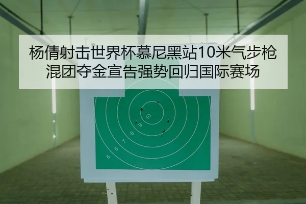 杨倩射击世界杯慕尼黑站10米气步枪混团夺金宣告强势回归国际赛场
