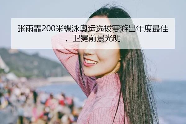 张雨霏200米蝶泳奥运选拔赛游出年度最佳，卫冕前景光明